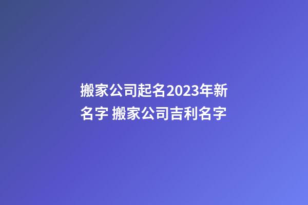 搬家公司起名2023年新名字 搬家公司吉利名字-第1張-公司起名-玄機(jī)派